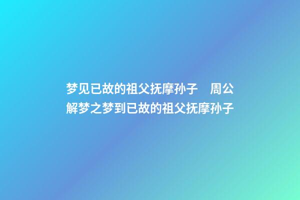 梦见已故的祖父抚摩孙子　周公解梦之梦到已故的祖父抚摩孙子